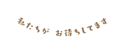 私たちが お待ちしてます