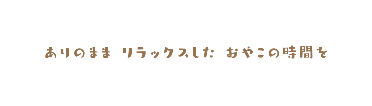 ありのまま リラックスした おやこの時間を